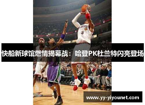 快船新球馆燃情揭幕战：哈登PK杜兰特闪亮登场