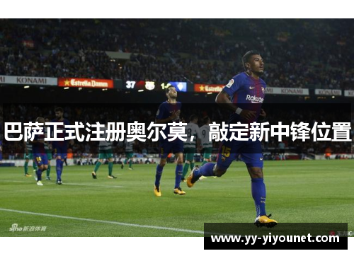 巴萨正式注册奥尔莫，敲定新中锋位置